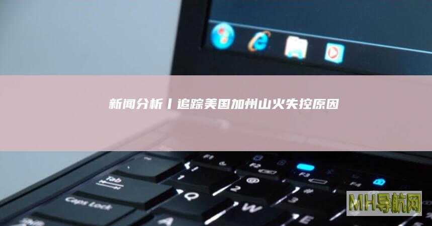 新闻分析丨追踪美国加州山火失控原因