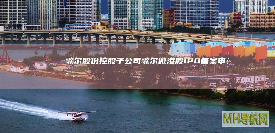 歌尔股份:控股子公司歌尔微港股IPO备案申请材料获中国证监会接收|ipo|联交所最新资料
