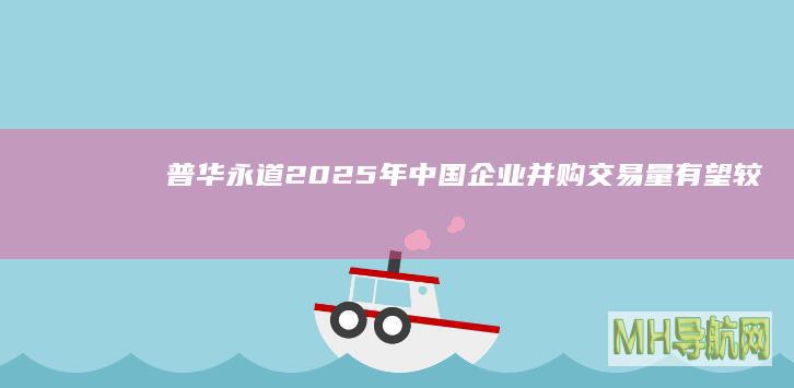 普华永道：2025年中国企业并购交易量有望较去年增长两位数|融资|风险投资|海外投资|外国投资者