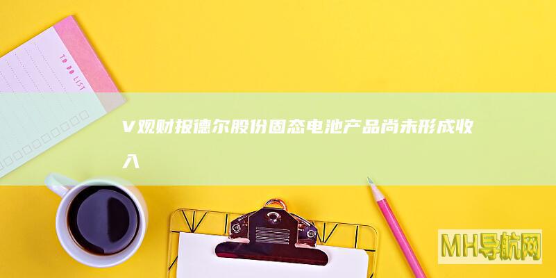 V观财报｜德尔股份：固态电池产品尚未形成收入|股权|股票