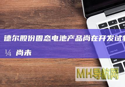 德尔股份：固态电池产品尚在开发试制阶段，尚未取得订单、尚未形成收入