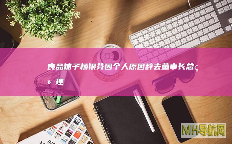 良品铺子：杨银芬因个人原因辞去董事长、总经理职务，选举程虹为董事长并代行总经理职责|公司董事会