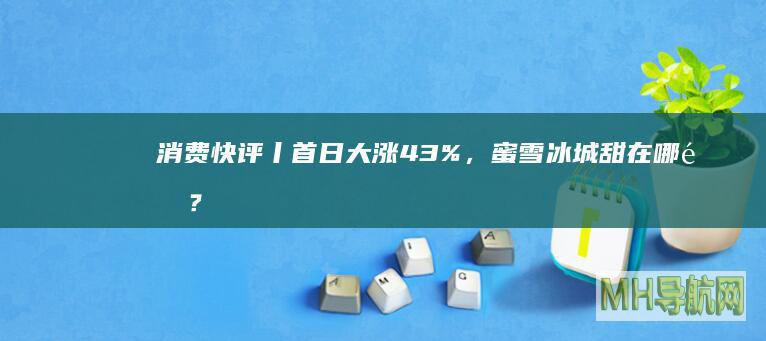 消费快评丨首日大涨43%，蜜雪冰城甜在哪里？|茶饮|饮品|经营|奶粉|便利店行业
