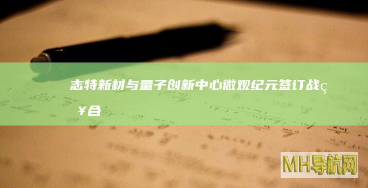志特新材：与量子创新中心、微观纪元签订战略合作协议|量子科技|量子技术