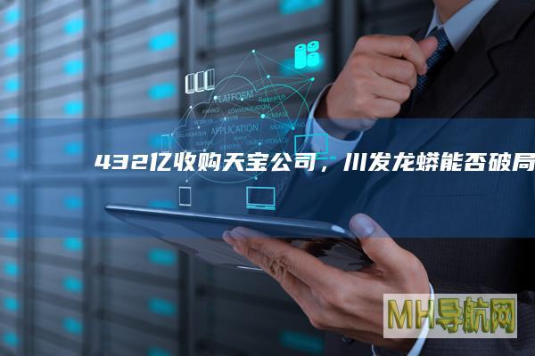 4.32亿收购天宝公司，川发龙蟒能否破局？|磷化工|天宝集团|全资子公司