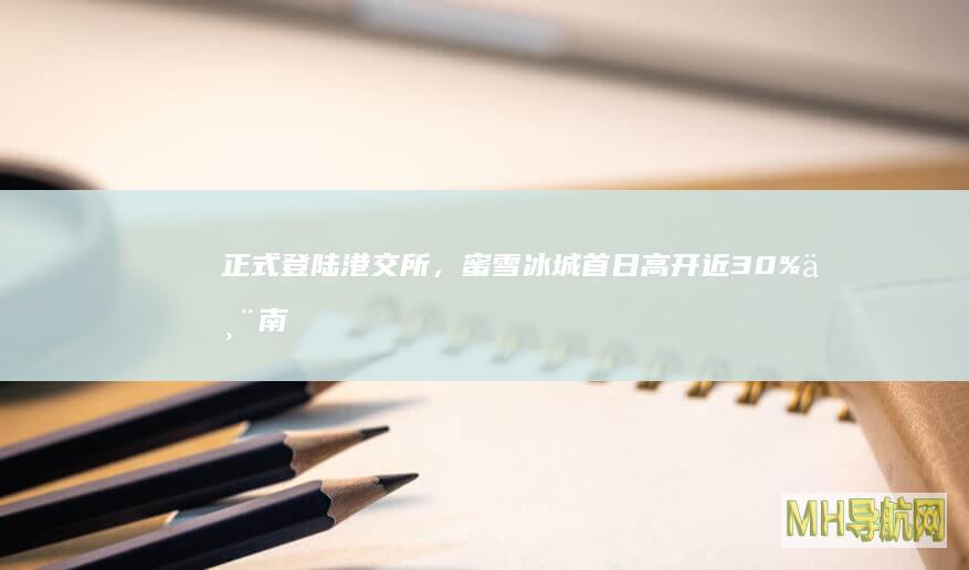 正式登陆港交所，蜜雪冰城首日高开近30%丨南财号联播|美股|广东|雷军|特朗普
