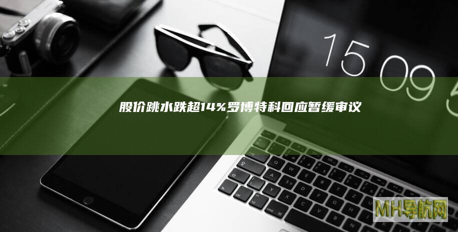 股价跳水跌超14%！罗博特科回应“暂缓审议”期限|股权|泰克|上市公司