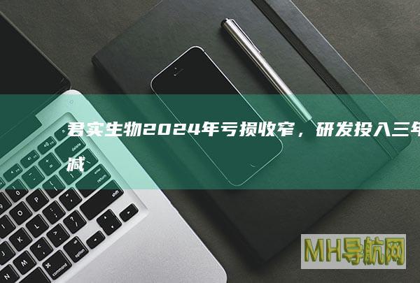 君实生物2024年亏损收窄，研发投入三年缩减超50%|普利|注射液|商品名|亏损额