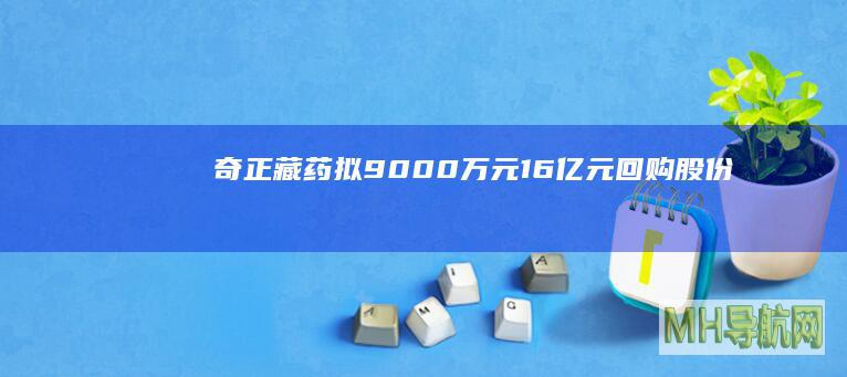 奇正藏药拟9000万元—1.6亿元回购股份|股权|持股|总金额|限制性股票