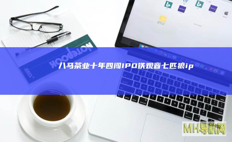 八马茶业十年四闯IPO|铁观音|七匹狼|ipo