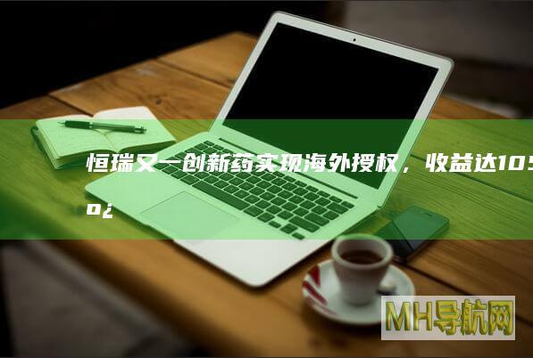 恒瑞又一创新药实现海外授权，收益达10.5亿美元|恒瑞医药|肝癌|治疗|单抗