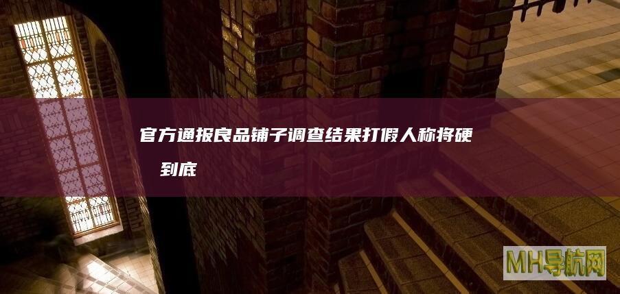 官方通报良品铺子调查结果打假人称将硬刚到底|藕粉|酸辣粉|木薯