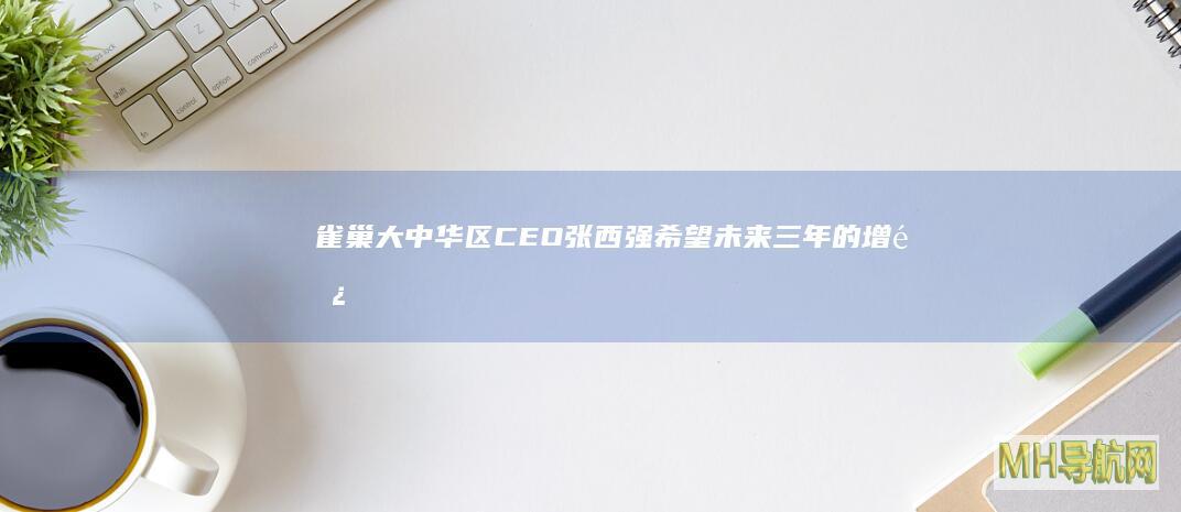 雀巢大中华区CEO张西强：希望未来三年的增长超过过去三年|雀巢集团|奶粉|徐福记|首席执行官
