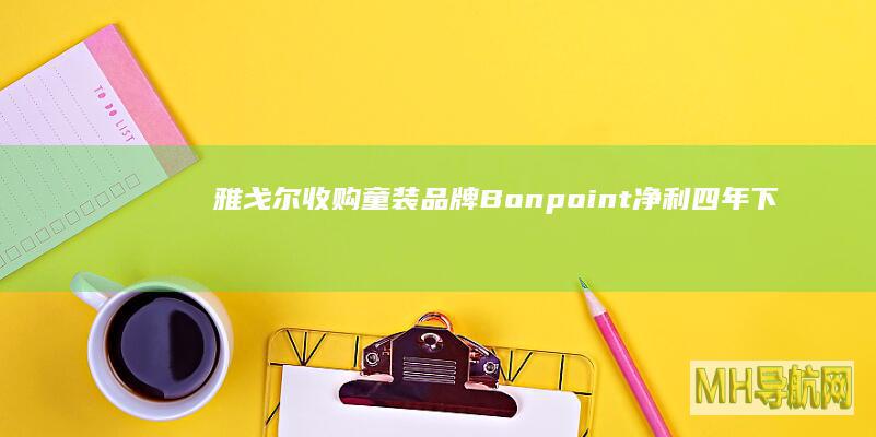 雅戈尔收购童装品牌Bonpoint净利四年下跌近五成|股权|bonpoint|银泰