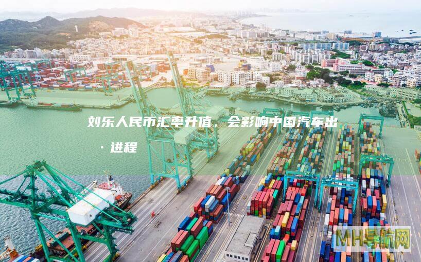刘乐：人民币汇率升值，会影响中国汽车出海进程吗？|贸易壁垒