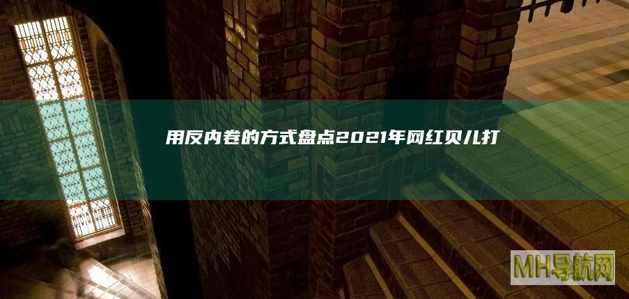 用反内卷的方式盘点2021年|网红|贝儿|打工人