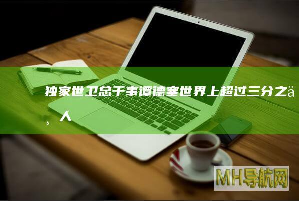 独家｜世卫总干事谭德塞：世界上超过三分之一人口已实现疫苗接种！|世界卫生组织
