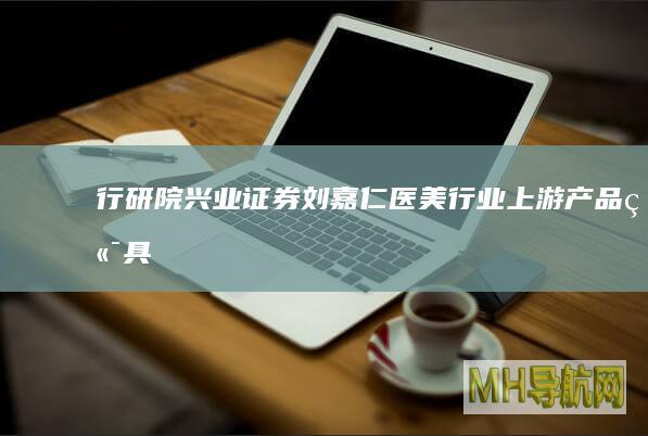行研院|兴业证券刘嘉仁：医美行业上游产品端具备增长和投资确定性