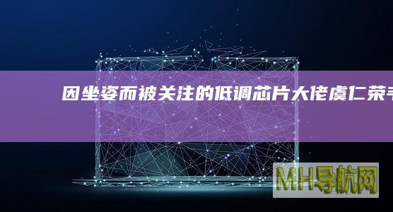 因“坐姿”而被关注的低调芯片大佬|虞仁荣|韦尔|豪威|雷军|刘永好|基金会
