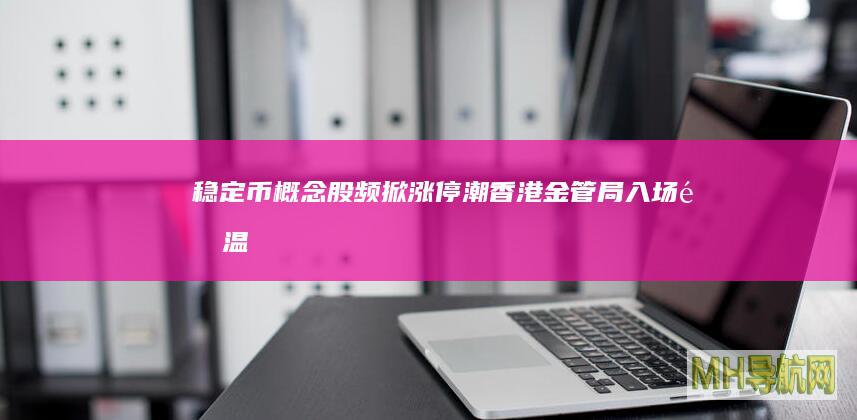 稳定币概念股频掀涨停潮:香港金管局入场“降温”,专家提醒不要跟风炒作|上市公司|技术性牛市