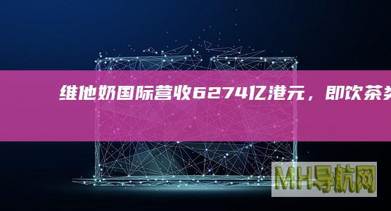 维他奶国际营收62.74亿港元，即饮茶类目放缓带来短期挑战|无糖|经营