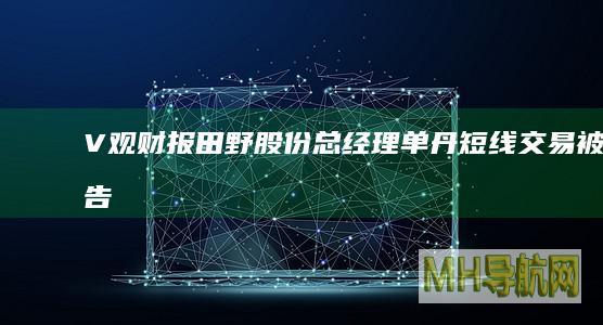 V观财报｜田野股份总经理单丹短线交易被警告、罚10万元|证监局|证券法|股东大会