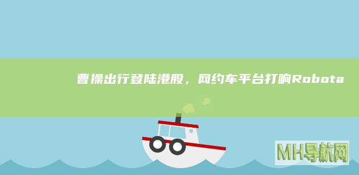 曹操出行登陆港股，网约车平台打响Robotaxi抢滩战|滴滴|盘和林|知名企业