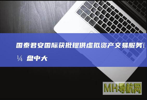 国泰君安国际获批提供虚拟资产交易服务，盘中大涨100%|etf|资产管理|国泰君安证券