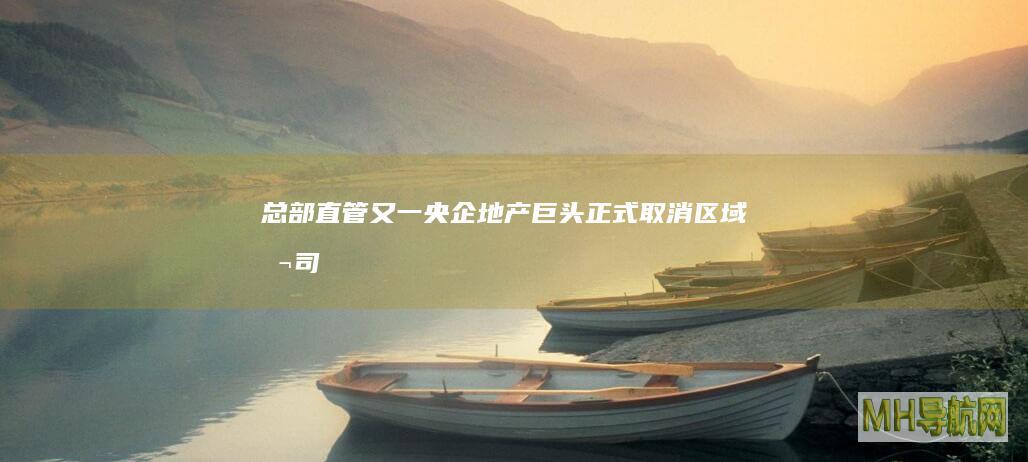 总部直管！又一央企地产巨头正式取消区域公司|江南|管理部|招商蛇口|招商局集团