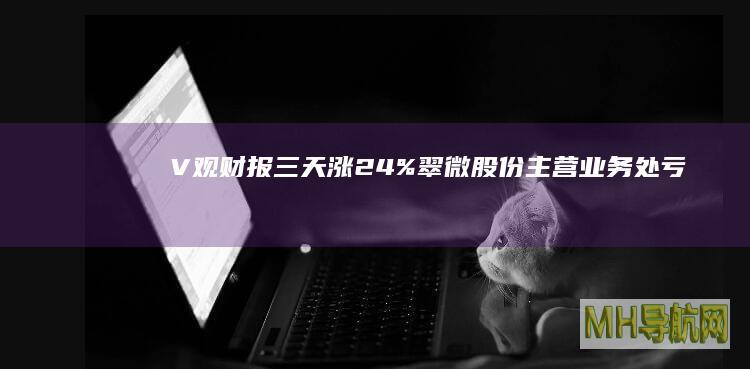 V观财报｜三天涨24%翠微股份：主营业务处亏损状态|股票|大股东|上市公司