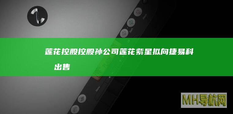 莲花控股：控股孙公司莲花紫星拟向捷易科技出售4台智算服务器|意向协议