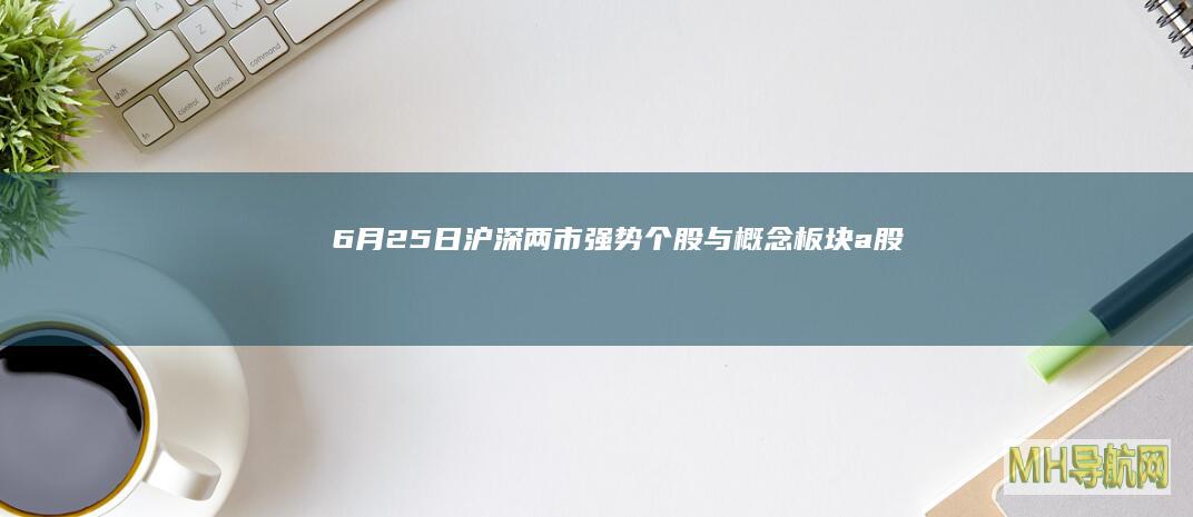 6月25日沪深两市强势个股与概念板块|a股|涨停|上证综指|上证指数