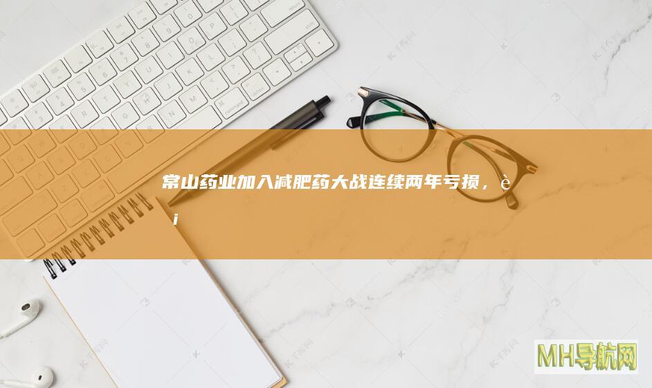 常山药业加入“减肥药”大战：连续两年亏损，股价翻倍涨|肝素|制剂|注射液|原料药|适应症