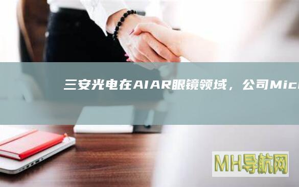 三安光电：在AI/AR眼镜领域，公司MicroLED产品已从技术验证迈向小批量验证阶段|ar|led|瑞丰光电|micro