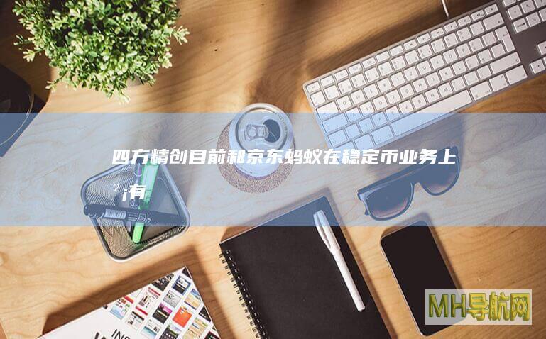 四方精创：目前和京东、蚂蚁在稳定币业务上没有业务合作|金融|资金池|京东集团|知名企业