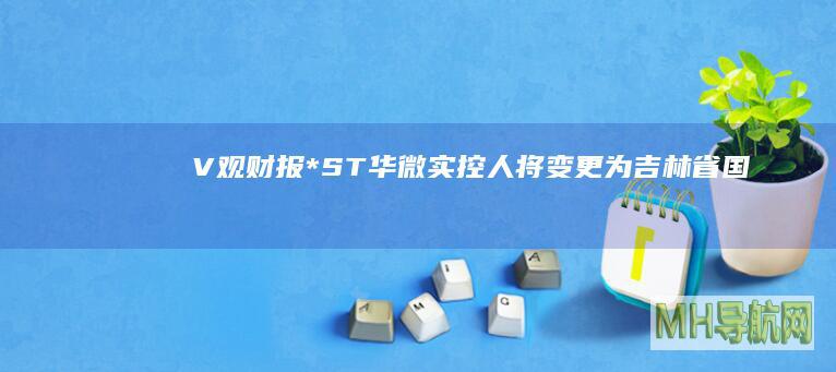 V观财报｜*ST华微：实控人将变更为吉林省国资委|亚东|起复牌|股份总数|*st华微