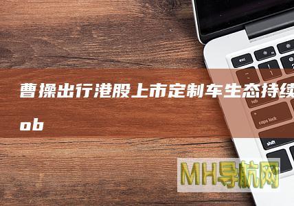 曹操出行港股上市：定制车生态持续赋能，Robotaxi抢占风口|汽车|网约车平台|robotaxi