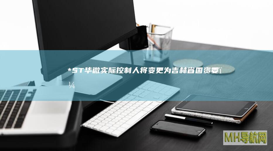 *ST华微：实际控制人将变更为吉林省国资委，股票明起复牌|亚东|*st华微|非经营性资金