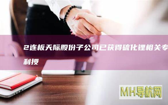 2连板天际股份：子公司已获得硫化锂相关专利授权|发明专利