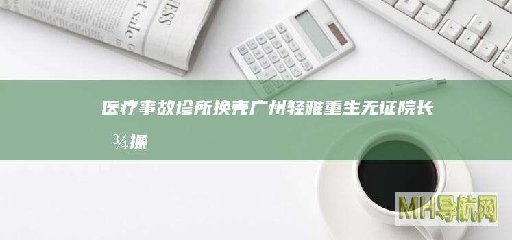 医疗事故诊所换壳“广州轻雅”重生无证院长曾操刀数千万手术|鼻整形|美容|医美