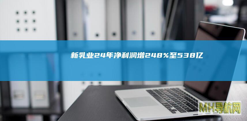 新乳业24年增248%至538亿