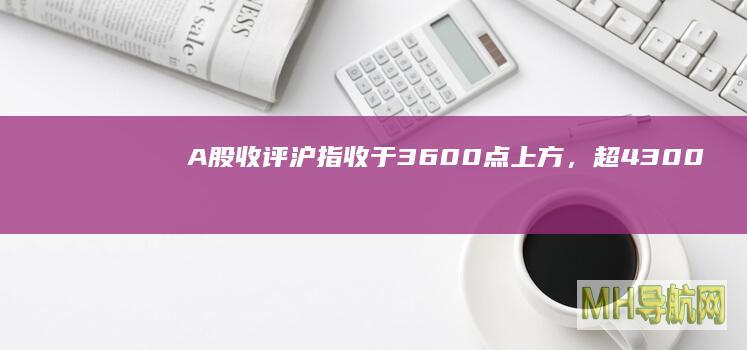 A股收评：沪指收于3600点上方，超4300只个股上涨|a股|涨停|概念股