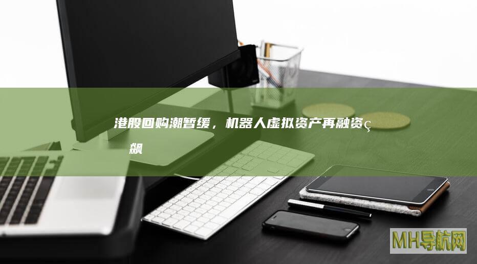 港股回购潮暂缓,机器人虚拟资产再融资狂飙