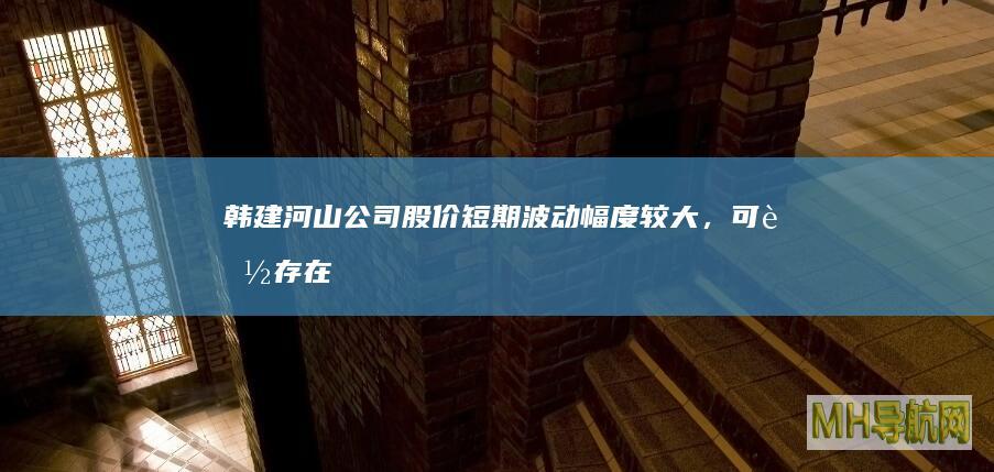 韩建河山公司短期波动幅度较大,存在