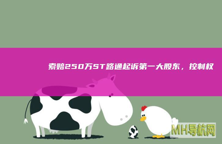 索赔250万！ST路通起诉第一大股东，控制权争夺白热化|吴世春|表决权|监事会|股东大会|st路通