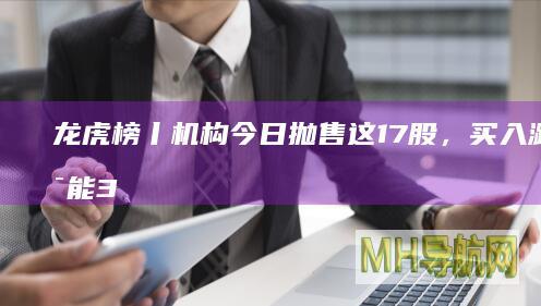 龙虎榜丨机构今日抛售这17股，买入潞安环能3.97亿元|个股|股票|净卖出