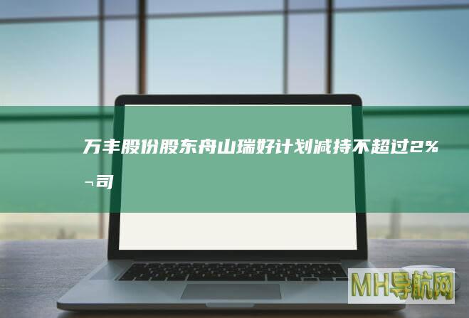 万丰股份股东舟山瑞好计划减持不超过2%公司