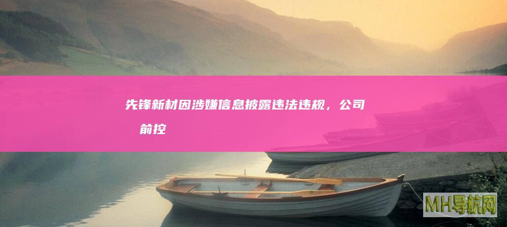先锋新材因涉嫌信息披露违法违规,公司及前控