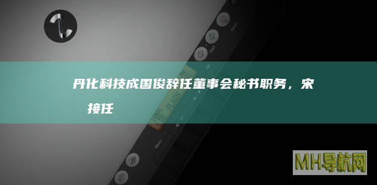 丹化科技：成国俊辞任董事会秘书职务，宋卓接任|辞职|公司董事