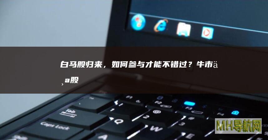 白马股归来，如何参与才能不错过？个股